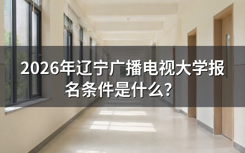 2026年辽宁开放教育具体报名条件有哪些?