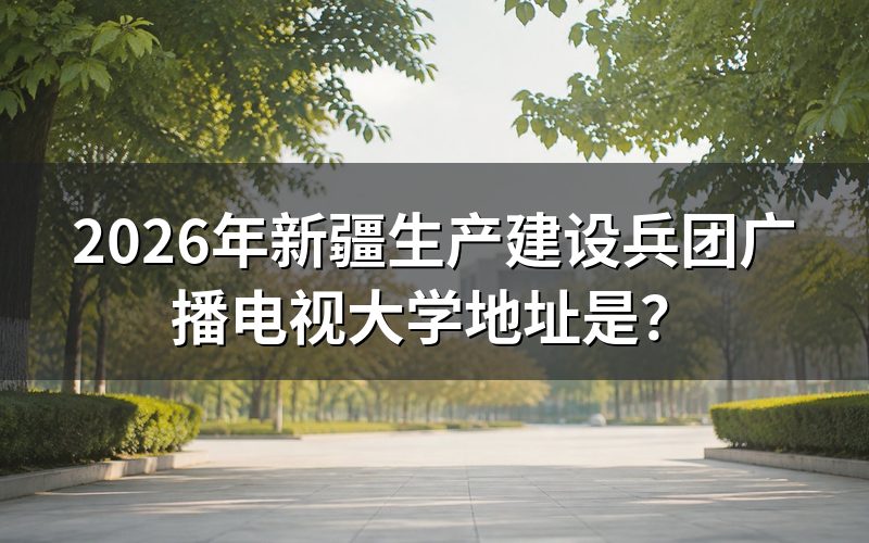 新疆生产建设兵团广播电视大学具体位置在哪里？