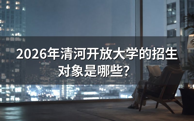 2026年清河开放大学具体招生条件是什么?