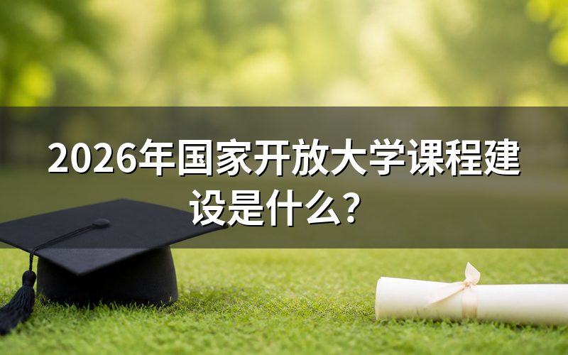 2026年国开课程建设有哪些新变化？
