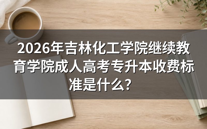 吉林化工学院成考专升本学费包含哪些项目?
