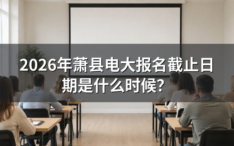 2026年萧县电大报名时间具体安排