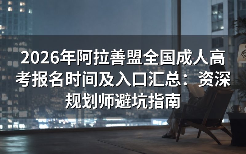 2026年阿拉善盟成考报名时间及关键节点深度评测