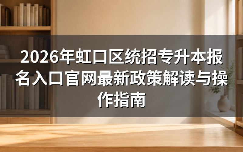 2026年虹口区统招专升本报名入口官网官方公告解读