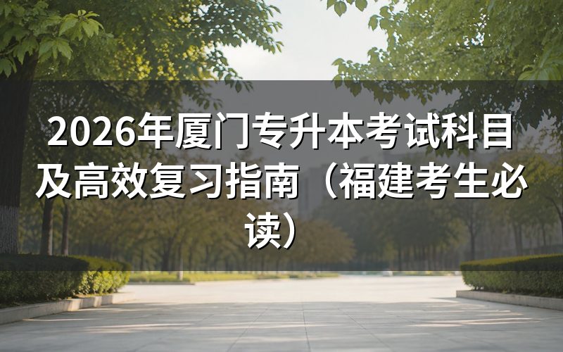 官方政策解读:2026年厦门专升本考试科目明细