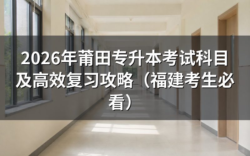2026年莆田专升本最新考试科目与政策解析