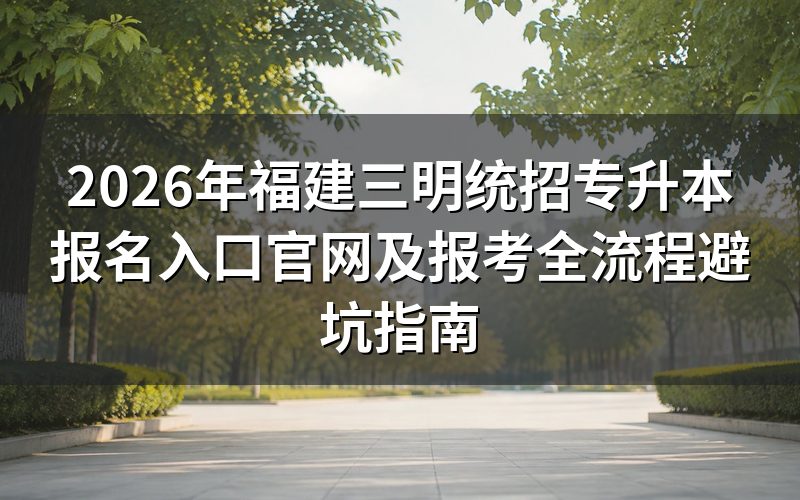 2026年三明统招专升本报名入口官网最新公告解读