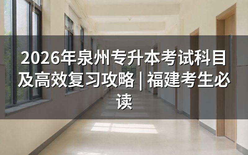 2026年泉州专升本考试科目权威解读