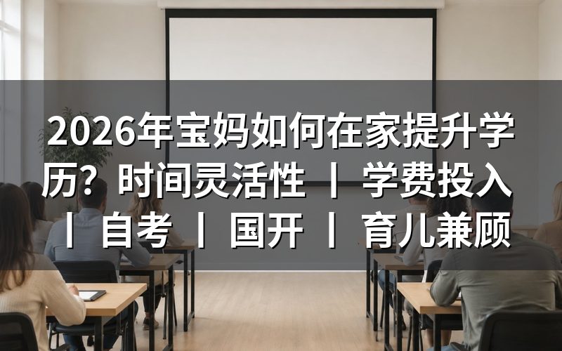 河南宝妈在家提升学历什么时候报名？2026年自考与国开时间安排是什么？