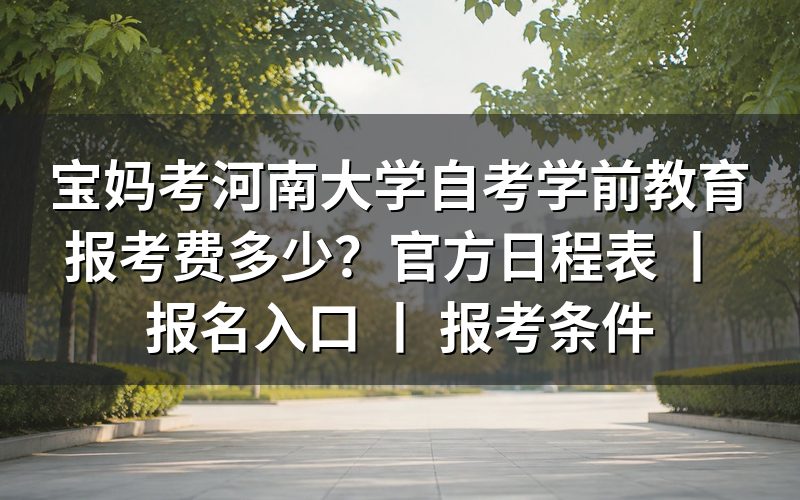 宝妈考河南大学自考学前教育报考费