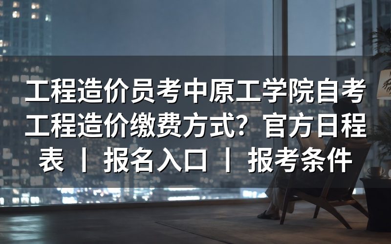 工程造价员考中原工学院自考工程造价缴费方式