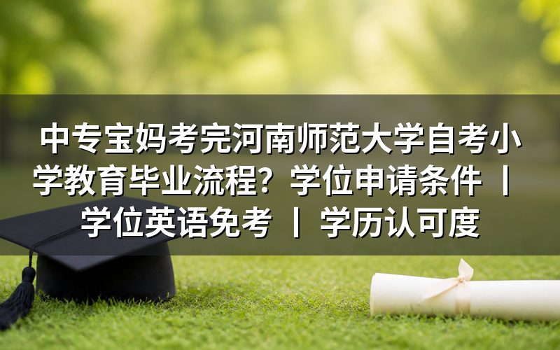 中专宝妈考完河南师范大学自考小学教育毕业流程