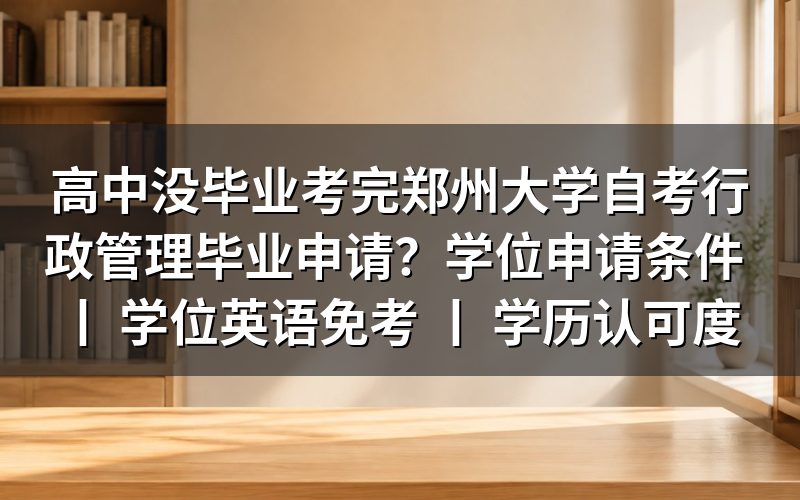 高中没毕业考完郑州大学自考行政管理毕业申请方法