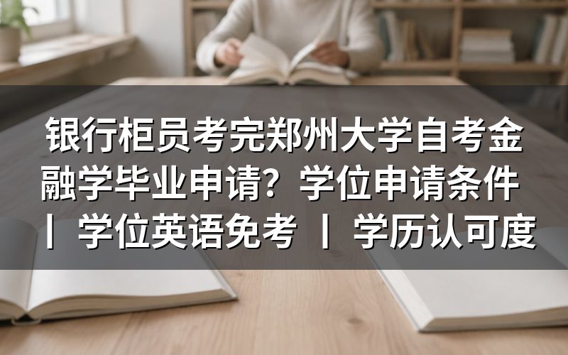 银行柜员完成郑州大学自考金融学的毕业申请流程
