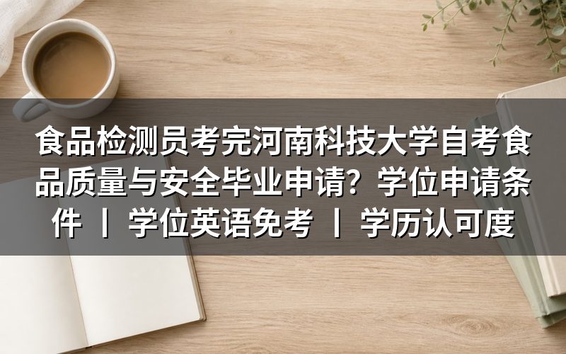 食品检测员完成河南科技大学自考食品质量与安全的毕业申请流程