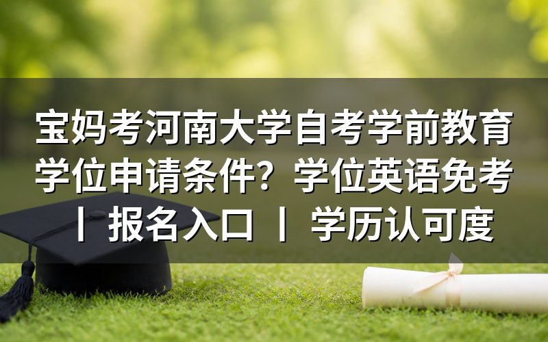 宝妈考河南大学自考学前教育学位申请条件
