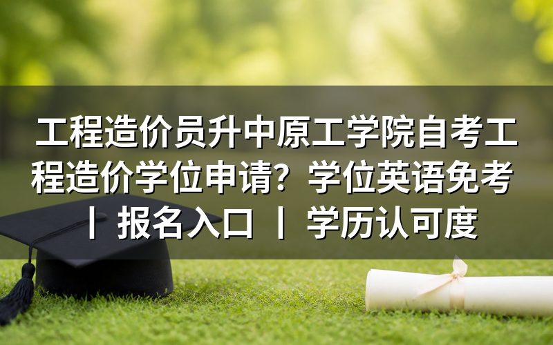 工程造价员报考中原工学院自考工程造价专业的学位申请方法