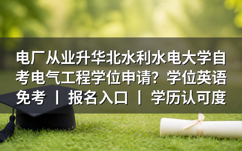 电厂从业升华北水利水电大学自考电气工程学位申请要求