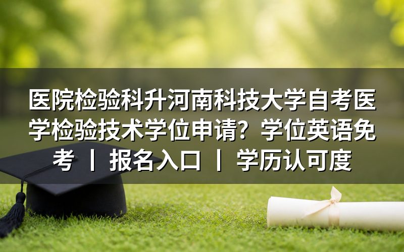 医院检验科升河南科技大学自考医学检验技术学位申请条件