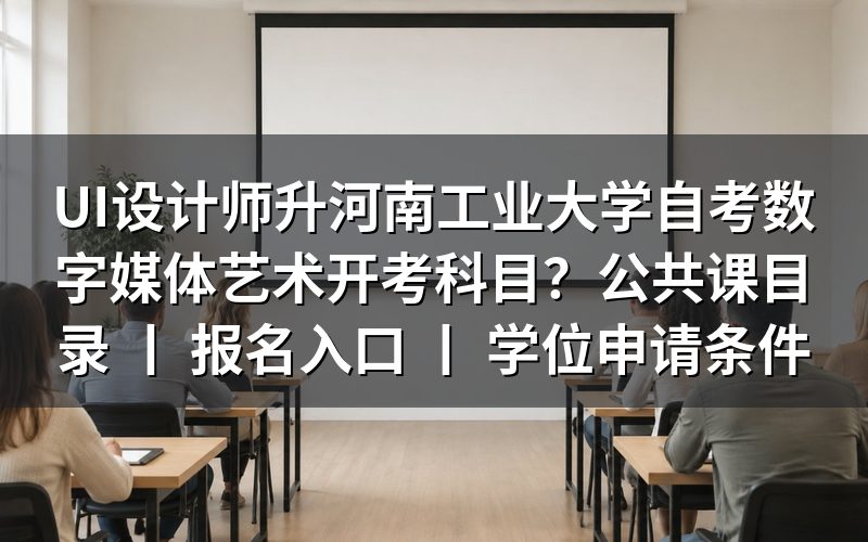 UI设计师报考河南工业大学自考数字媒体艺术专业指南