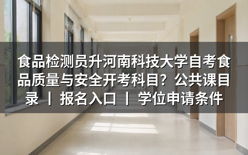 食品检测员报考河南科技大学自考食品质量与安全开考科目