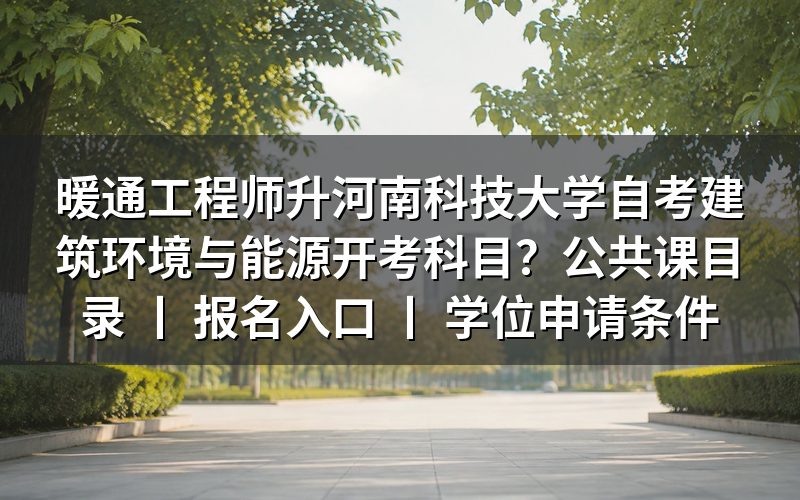 暖通工程师报考河南科技大学自考建筑环境与能源应用工程专业指南