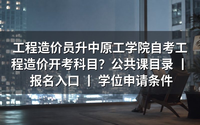 工程造价员升中原工学院自考工程造价开考科目