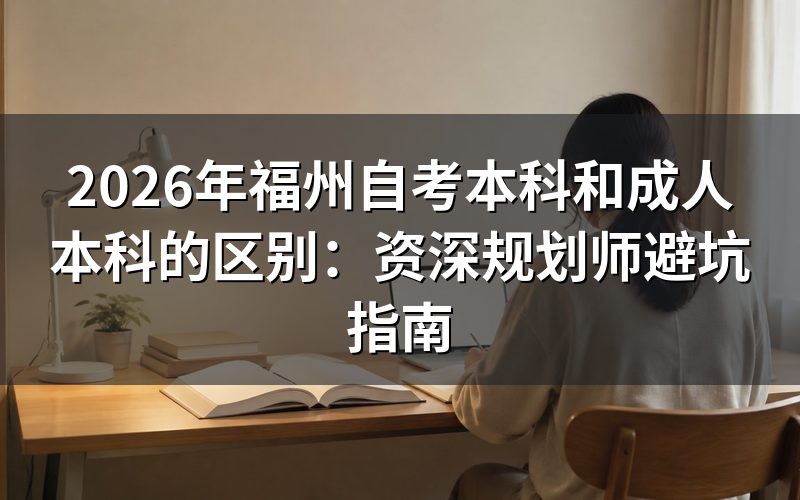 2026年福州学历提升风险评估:自考VS成考核心差异