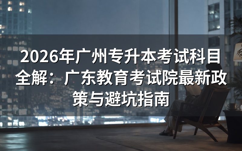 2026年广东专升本考试科目深度评测与避坑建议