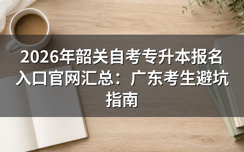 2026年韶关自考专升本报名入口与政策解读