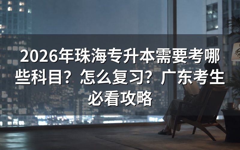 2026年珠海专升本考试科目与政策解读