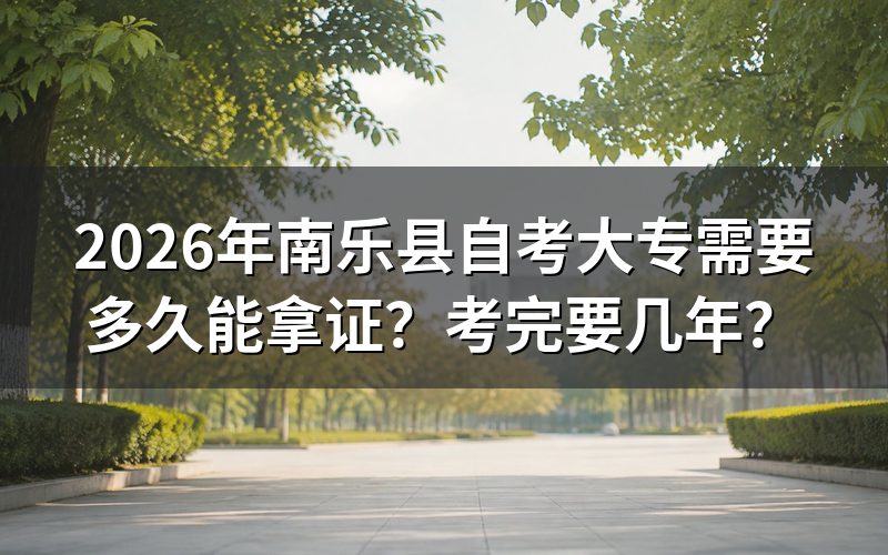 2026年南乐县自考大专拿证时间说明
