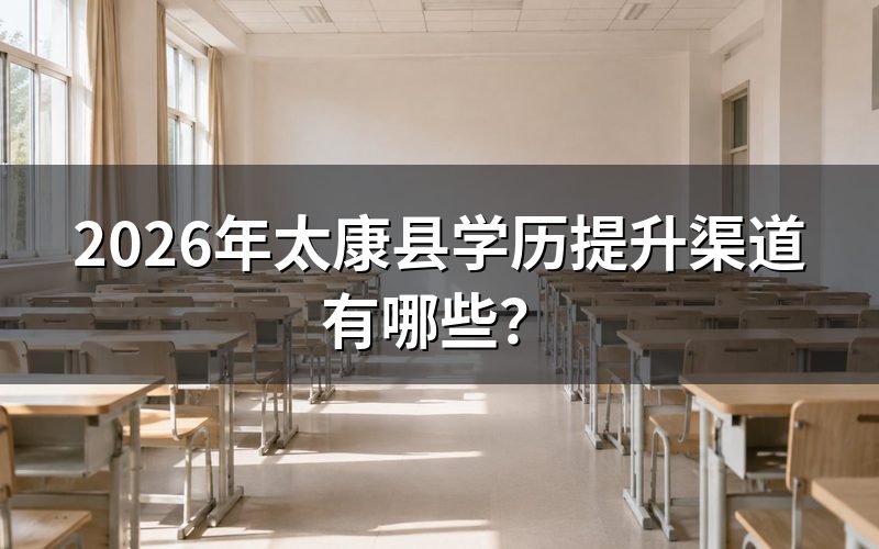 2026年太康县学历提升渠道有哪些