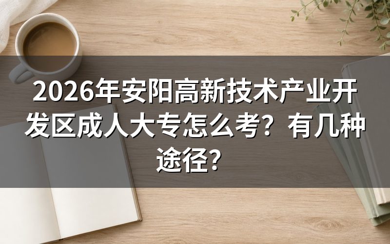 2026年安阳高新技术产业开发区成人大专报考方法