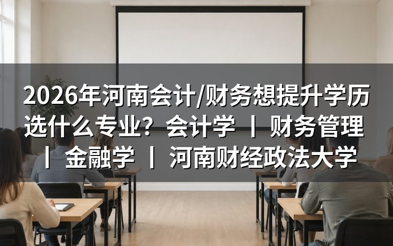 2026年河南会计/财务人员学历提升专业选择建议