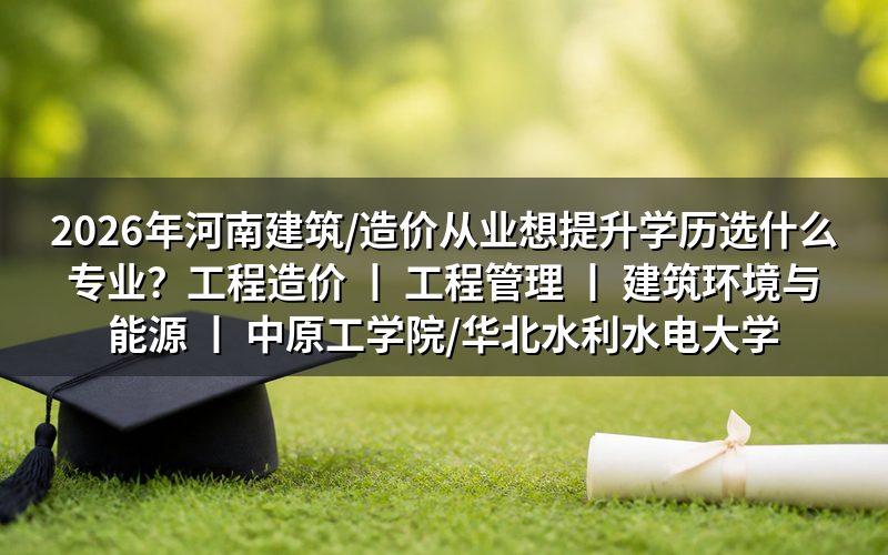 2026年河南建筑与造价从业者提升学历的专业选择建议