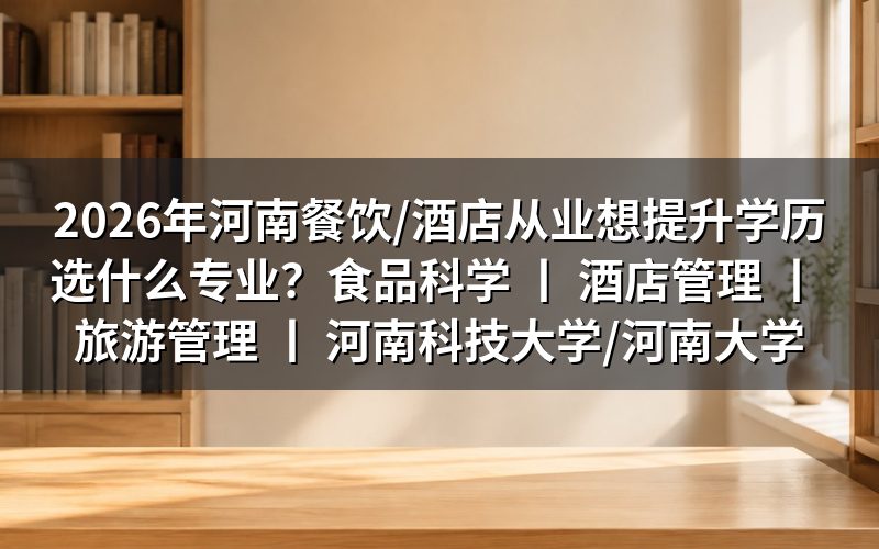 2026年河南餐饮/酒店从业者学历提升专业选择指南