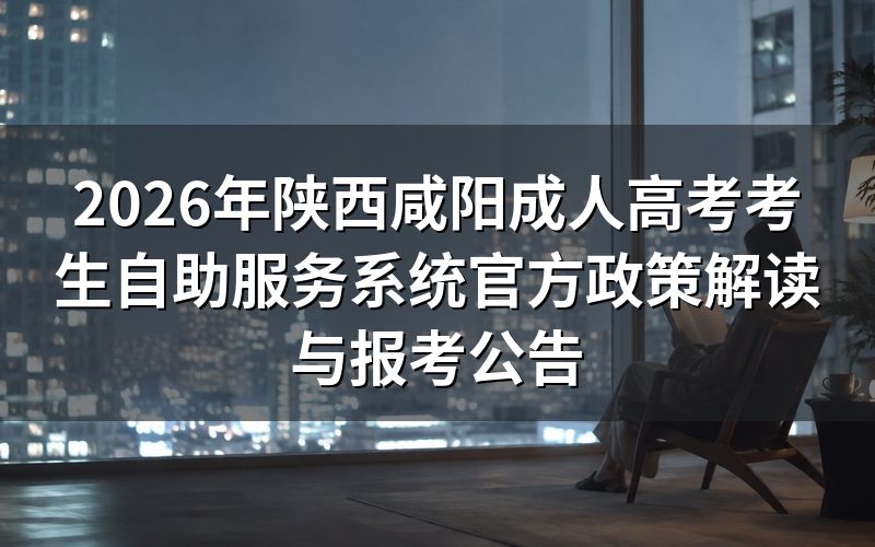 2026年咸阳成考自助服务系统核心政策