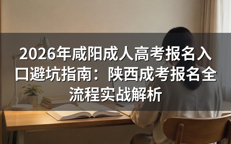 2026年咸阳成人高考报名入口官方定义与避坑要点