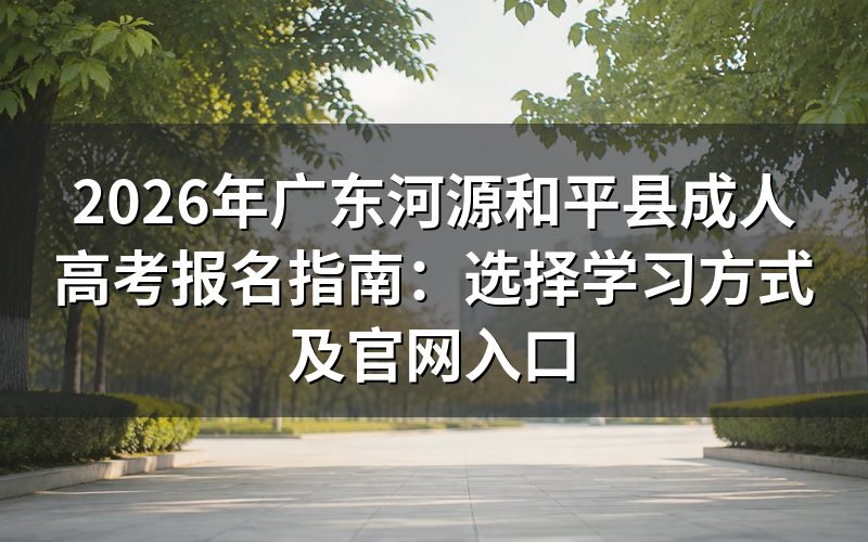 2026年广东河源和平县成人高考学习方式选择