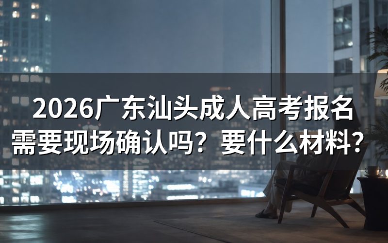 2026广东汕头成人高考报名需要现场确认吗?