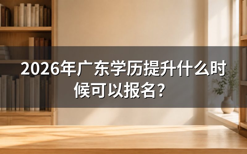 2026年广东学历提升什么时候可以报名?