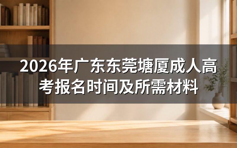 2026年广东东莞塘厦成人高考报名时间