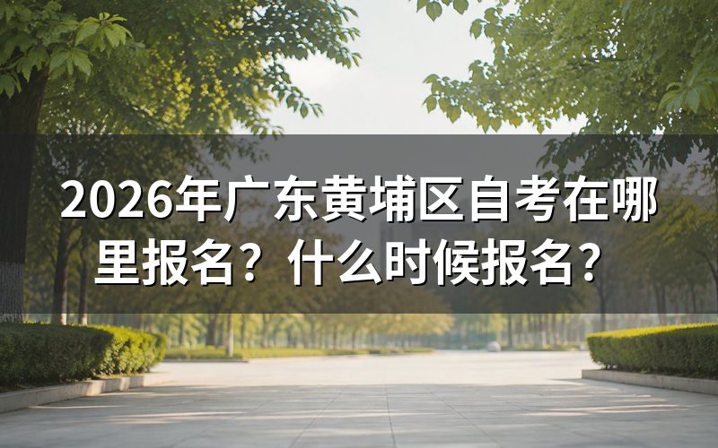 2026年广东黄埔区自考在哪里报名?
