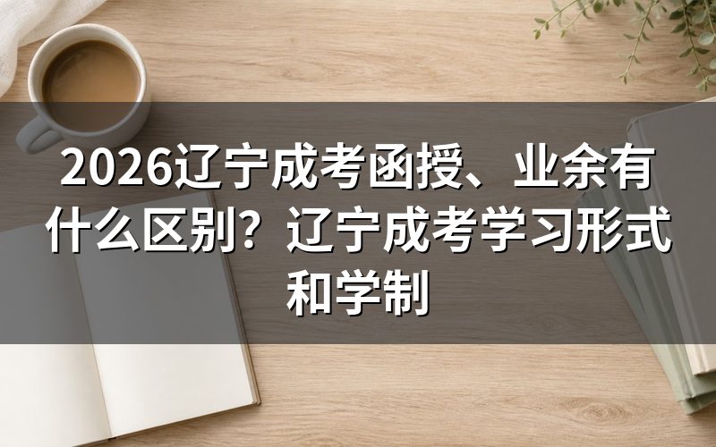 一、2026辽宁成考函授、业余的核心区别怎么理解?