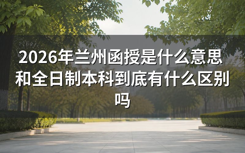 2026年兰州函授本科权威政策解读