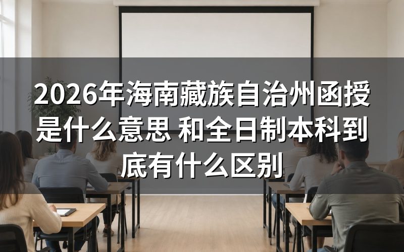 2026年海南藏族自治州函授本科与全日制本科的本质区别