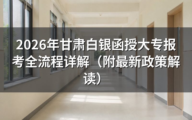 2026年甘肃白银函授大专报名政策深度解析