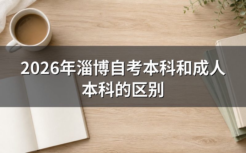 2026年淄博自考本科和成人本科的核心区别