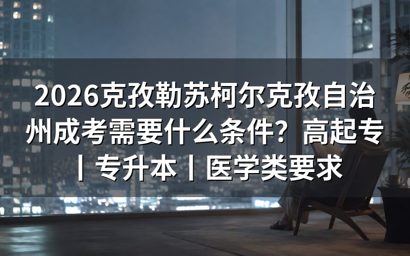 2026克孜勒苏柯尔克孜自治州成人高考报考条件概览